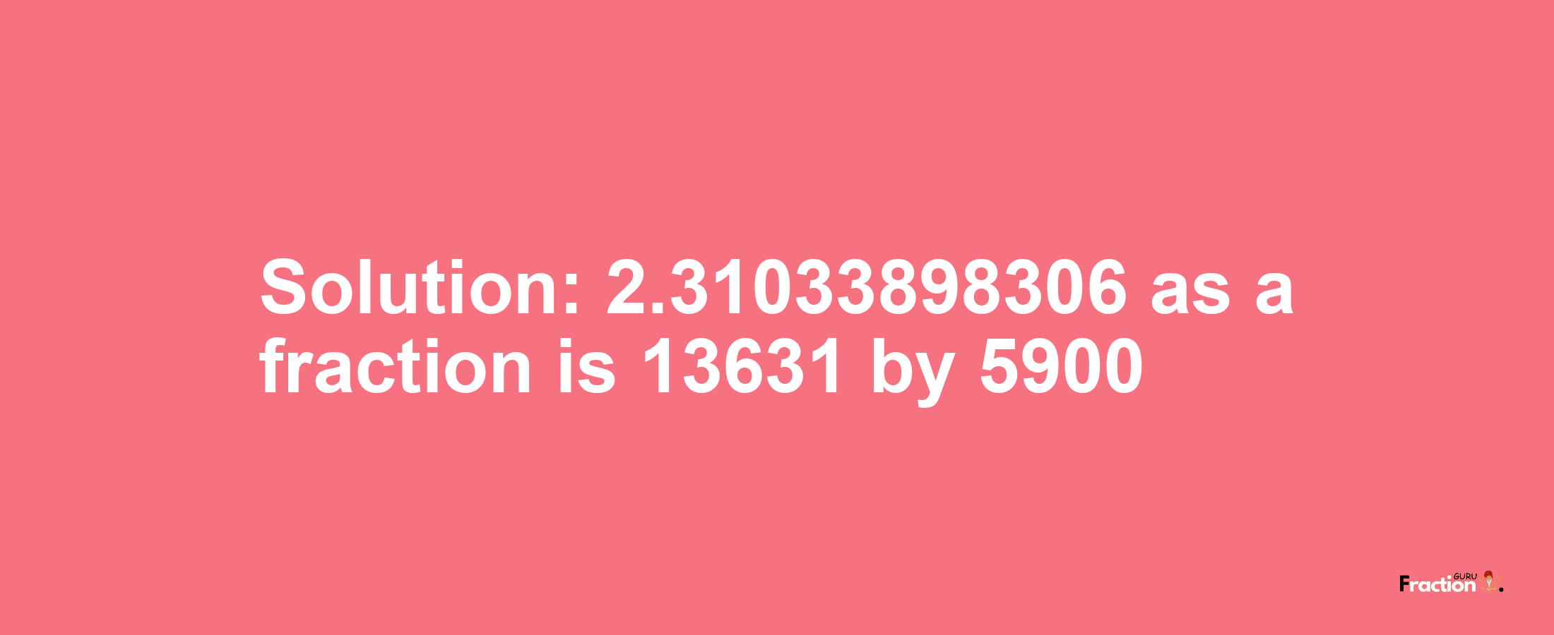 Solution:2.31033898306 as a fraction is 13631/5900